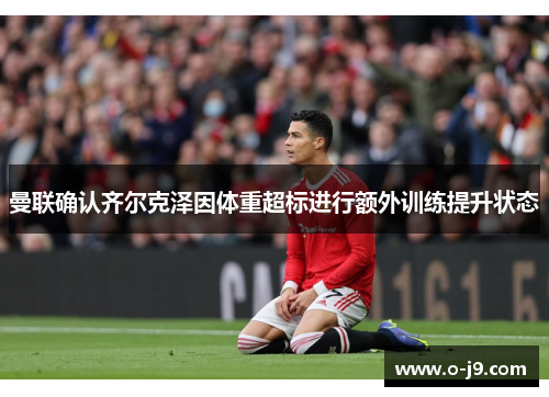 曼联确认齐尔克泽因体重超标进行额外训练提升状态